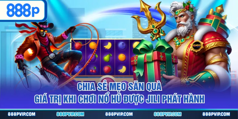 Chia sẻ mẹo săn quà giá trị khi chơi nổ hũ được JILI phát hành