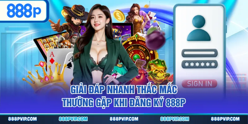 Giải đáp nhanh thắc mắc thường gặp khi đăng ký 888P