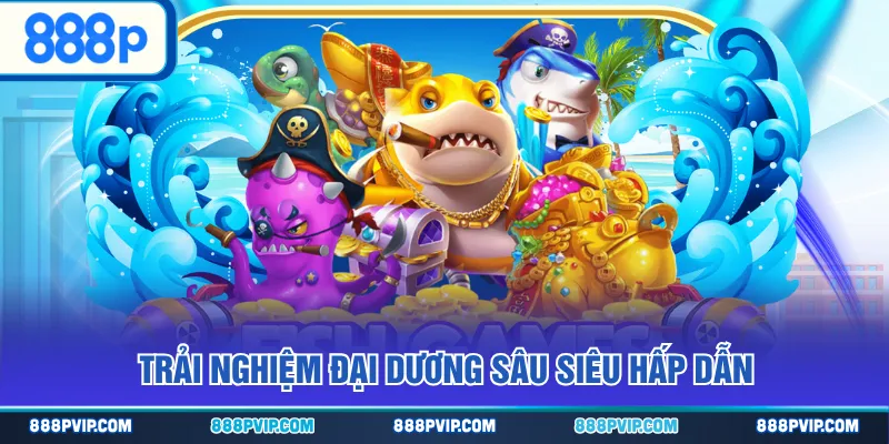 Trải nghiệm Đại Dương Sâu siêu hấp dẫn